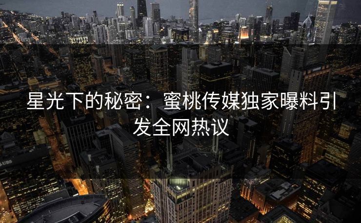 星光下的秘密:蜜桃传媒独家曝料引发全网热议 星光下的秘密:蜜桃传媒独家曝料引发全网热议