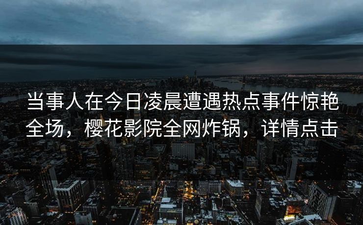 当事人在今日凌晨遭遇热点事件惊艳全场，樱花影院全网炸锅，详情点击