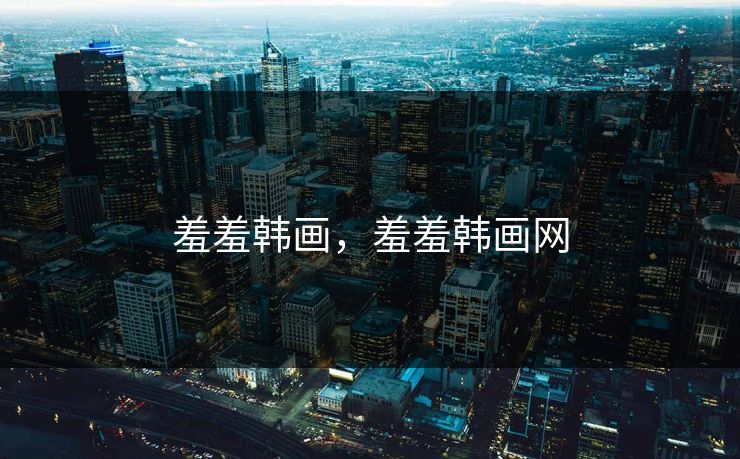 羞羞韩画,羞羞韩画网 羞羞韩画,羞羞韩画网