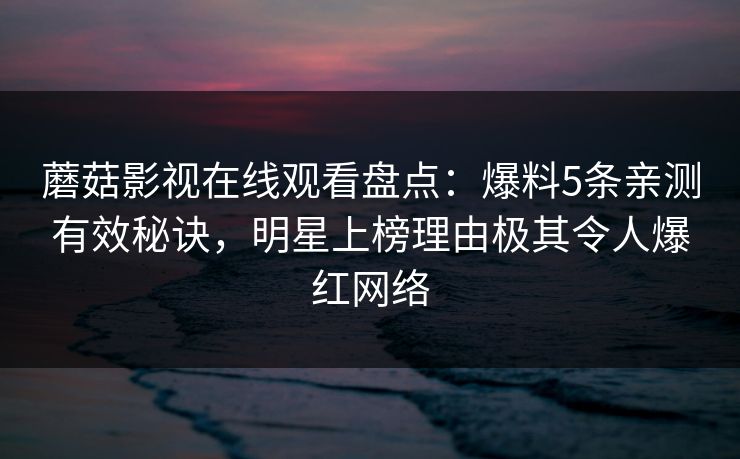 蘑菇影视在线观看盘点：爆料5条亲测有效秘诀，明星上榜理由极其令人爆红网络