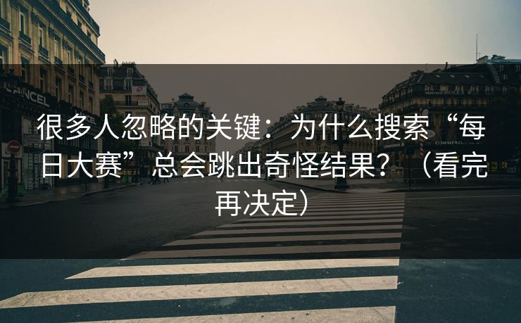 很多人忽略的关键：为什么搜索“每日大赛”总会跳出奇怪结果？（看完再决定）