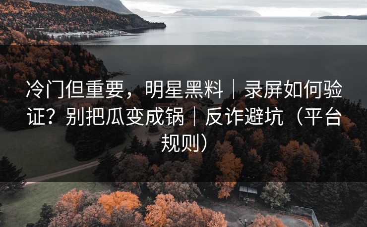 冷门但重要,明星黑料|录屏如何验证?别把瓜变成锅|反诈避坑(平台规则) 冷门但重要,明星黑料|录屏如何验证?别把瓜变成锅|反诈避坑(平台规则)