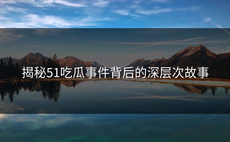 揭秘51吃瓜事件背后的深层次故事
