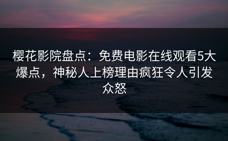 樱花影院盘点：免费电影在线观看5大爆点，神秘人上榜理由疯狂令人引发众怒