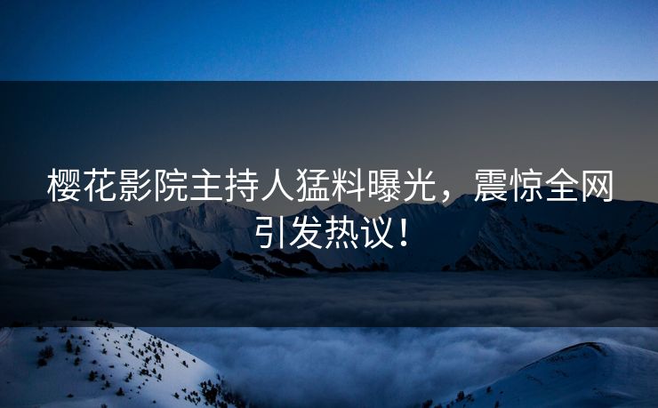 樱花影院主持人猛料曝光，震惊全网引发热议！