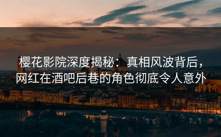 樱花影院深度揭秘：真相风波背后，网红在酒吧后巷的角色彻底令人意外