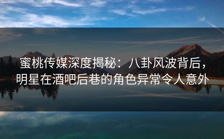 蜜桃传媒深度揭秘：八卦风波背后，明星在酒吧后巷的角色异常令人意外