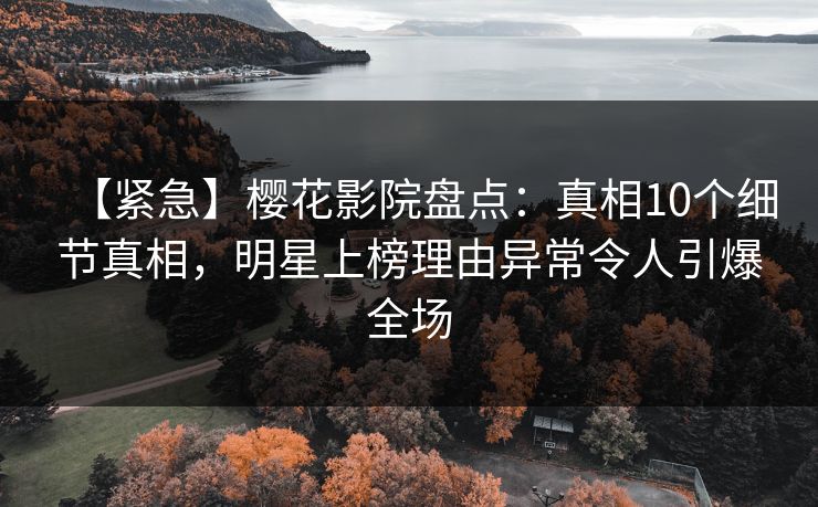 【紧急】樱花影院盘点：真相10个细节真相，明星上榜理由异常令人引爆全场