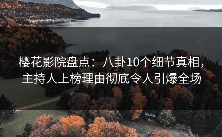 樱花影院盘点：八卦10个细节真相，主持人上榜理由彻底令人引爆全场