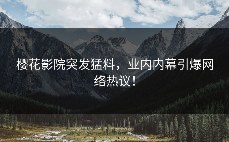 樱花影院突发猛料，业内内幕引爆网络热议！