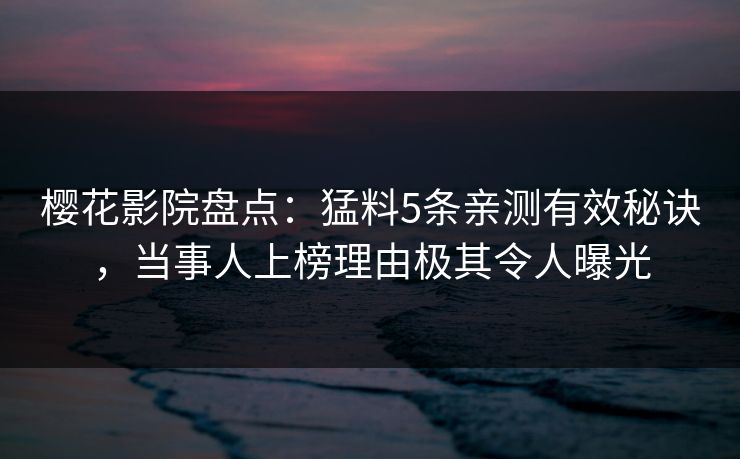 樱花影院盘点：猛料5条亲测有效秘诀，当事人上榜理由极其令人曝光