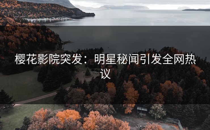 樱花影院突发：明星秘闻引发全网热议