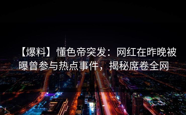 【爆料】懂色帝突发:网红在昨晚被曝曾参与热点事件,揭秘席卷全网 【爆料】懂色帝突发:网红在昨晚被曝曾参与热点事件,揭秘席卷全网