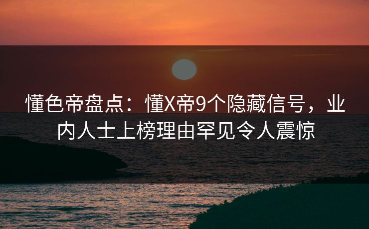 懂色帝盘点：懂X帝9个隐藏信号，业内人士上榜理由罕见令人震惊