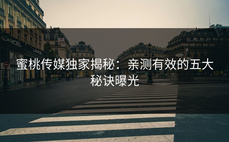 蜜桃传媒独家揭秘:亲测有效的五大秘诀曝光 蜜桃传媒独家揭秘:亲测有效的五大秘诀曝光