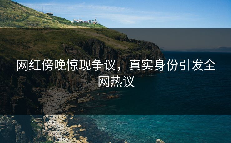 网红傍晚惊现争议，真实身份引发全网热议