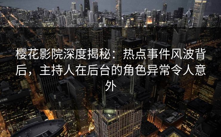 樱花影院深度揭秘:热点事件风波背后,主持人在后台的角色异常令人意外 樱花影院深度揭秘:热点事件风波背后,主持人在后台的角色异常令人意外