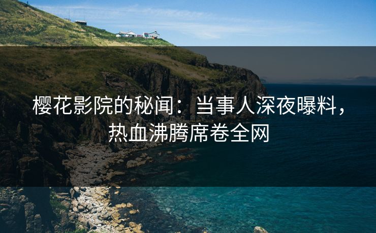 樱花影院的秘闻：当事人深夜曝料，热血沸腾席卷全网