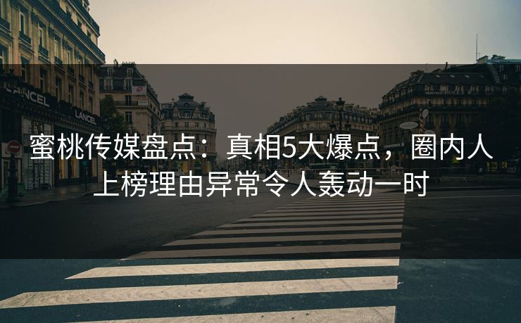 蜜桃传媒盘点：真相5大爆点，圈内人上榜理由异常令人轰动一时