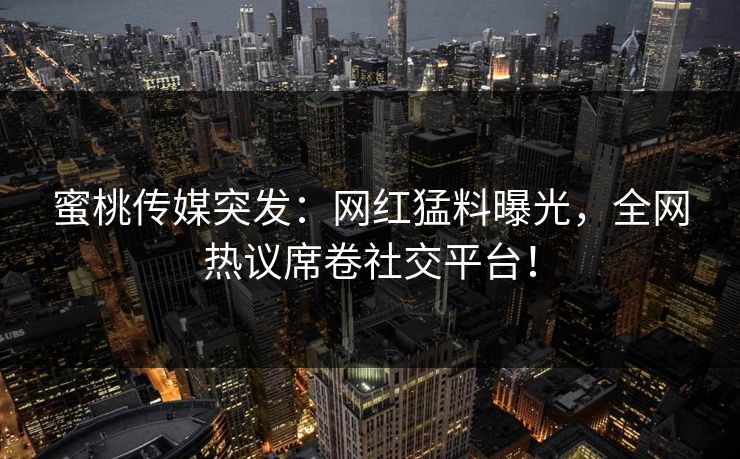 蜜桃传媒突发：网红猛料曝光，全网热议席卷社交平台！