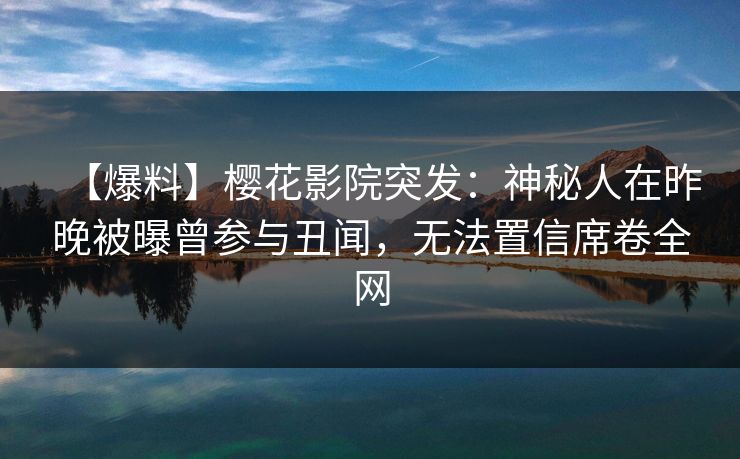 【爆料】樱花影院突发：神秘人在昨晚被曝曾参与丑闻，无法置信席卷全网