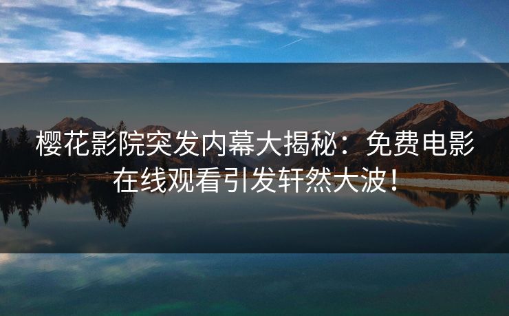 樱花影院突发内幕大揭秘：免费电影在线观看引发轩然大波！