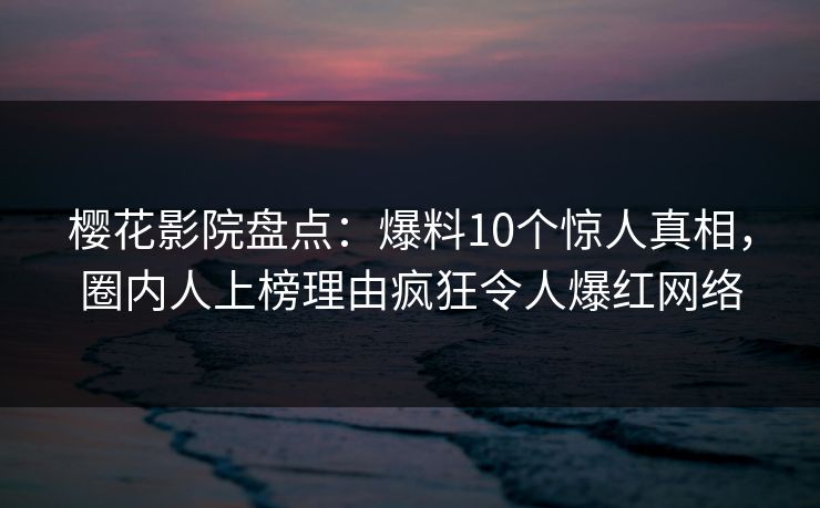 樱花影院盘点：爆料10个惊人真相，圈内人上榜理由疯狂令人爆红网络