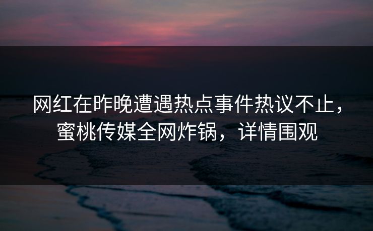 网红在昨晚遭遇热点事件热议不止，蜜桃传媒全网炸锅，详情围观