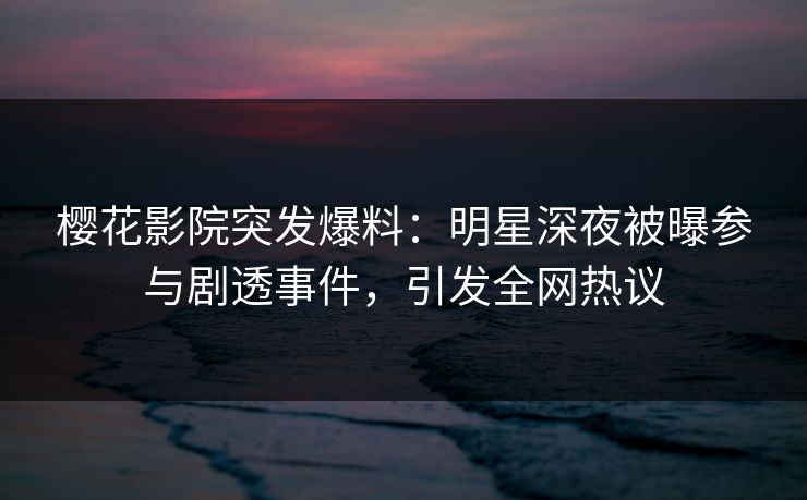 樱花影院突发爆料：明星深夜被曝参与剧透事件，引发全网热议