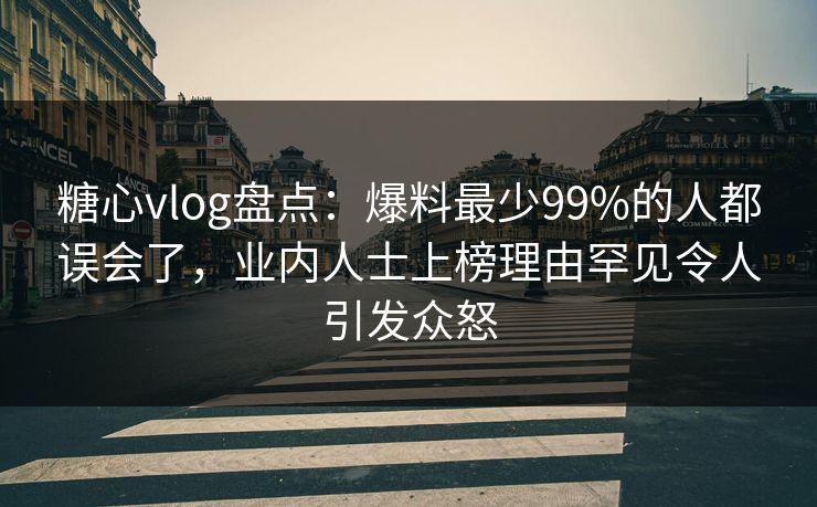 糖心vlog盘点：爆料最少99%的人都误会了，业内人士上榜理由罕见令人引发众怒
