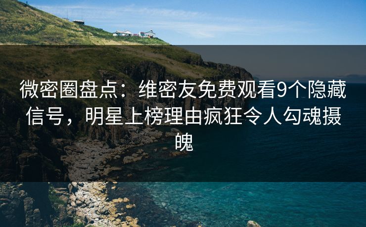 微密圈盘点：维密友免费观看9个隐藏信号，明星上榜理由疯狂令人勾魂摄魄