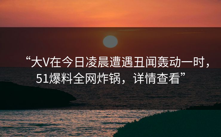 “大V在今日凌晨遭遇丑闻轰动一时，51爆料全网炸锅，详情查看”