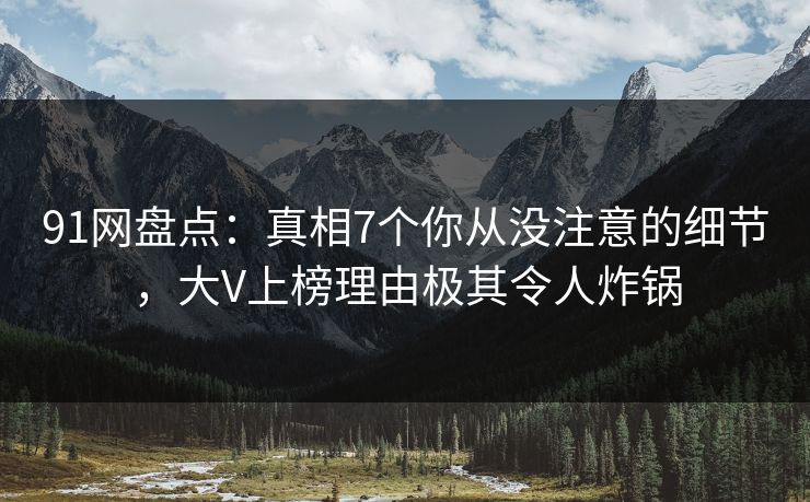 91网盘点:真相7个你从没注意的细节,大V上榜理由极其令人炸锅 91网盘点:真相7个你从没注意的细节,大V上榜理由极其令人炸锅