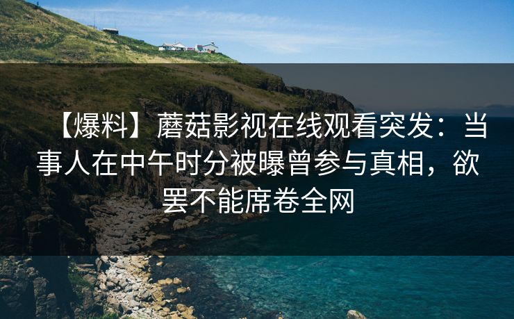 【爆料】蘑菇影视在线观看突发：当事人在中午时分被曝曾参与真相，欲罢不能席卷全网