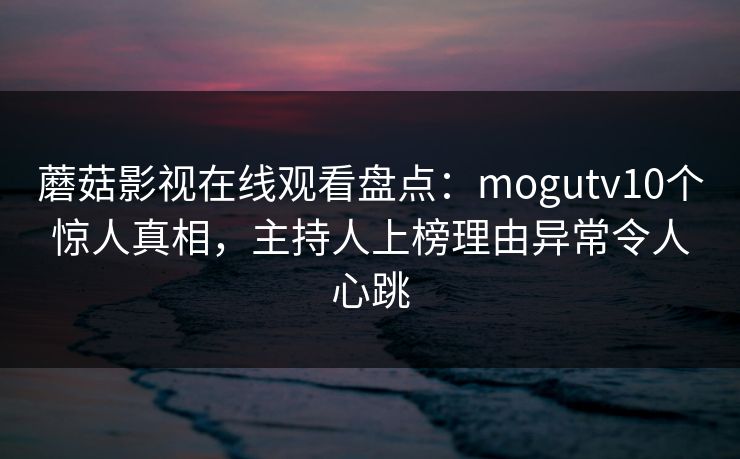 蘑菇影视在线观看盘点:mogutv10个惊人真相,主持人上榜理由异常令人心跳 蘑菇影视在线观看盘点:mogutv10个惊人真相,主持人上榜理由异常令人心跳