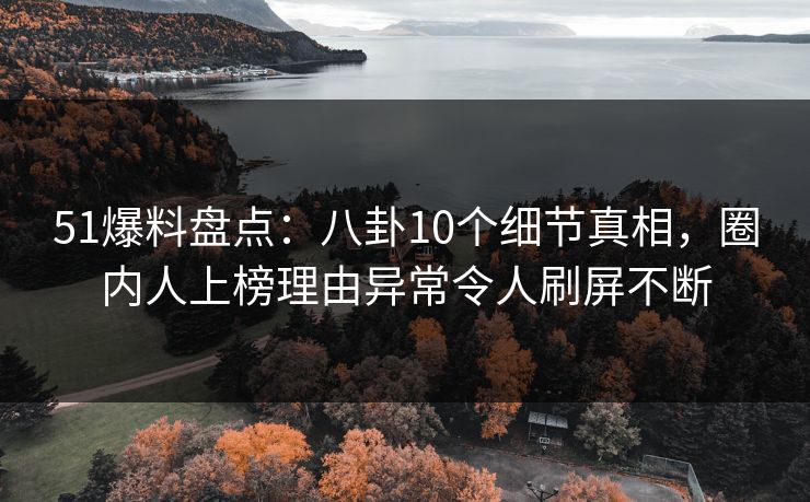 51爆料盘点:八卦10个细节真相,圈内人上榜理由异常令人刷屏不断 51爆料盘点:八卦10个细节真相,圈内人上榜理由异常令人刷屏不断