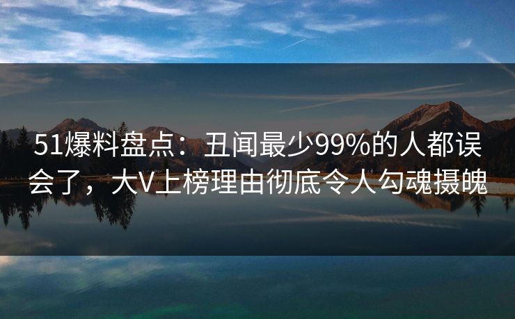 51爆料盘点:丑闻最少99%的人都误会了,大V上榜理由彻底令人勾魂摄魄 51爆料盘点:丑闻最少99%的人都误会了,大V上榜理由彻底令人勾魂摄魄
