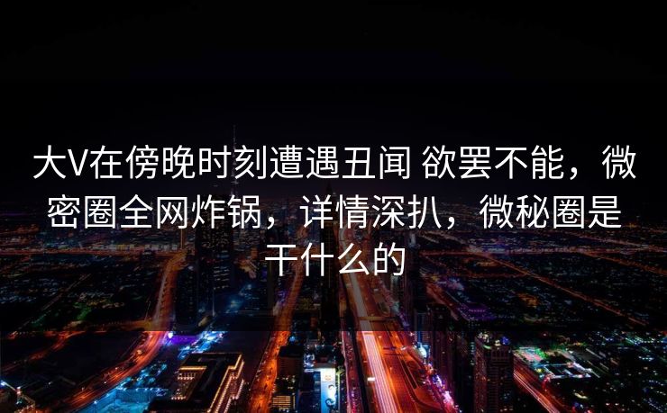 大V在傍晚时刻遭遇丑闻 欲罢不能,微密圈全网炸锅,详情深扒,微秘圈是干什么的 大V在傍晚时刻遭遇丑闻 欲罢不能,微密圈全网炸锅,详情深扒,微秘圈是干什么的
