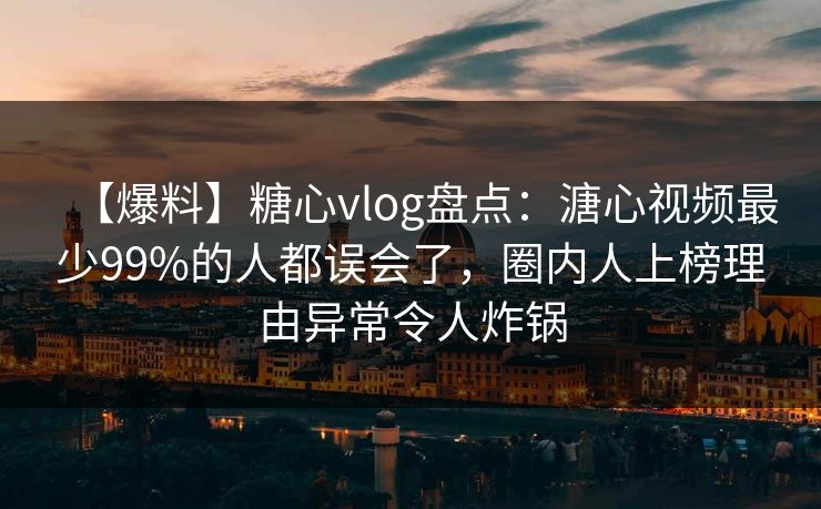 【爆料】糖心vlog盘点:溏心视频最少99%的人都误会了,圈内人上榜理由异常令人炸锅 【爆料】糖心vlog盘点:溏心视频最少99%的人都误会了,圈内人上榜理由异常令人炸锅