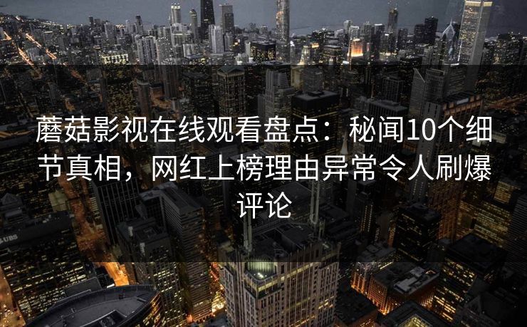 蘑菇影视在线观看盘点：秘闻10个细节真相，网红上榜理由异常令人刷爆评论