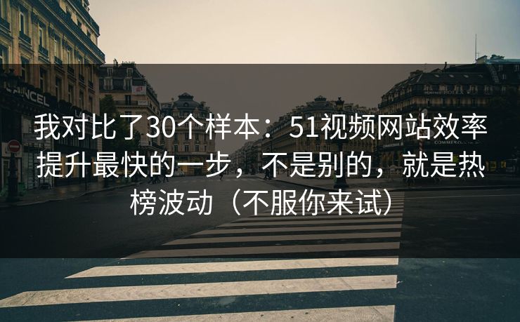 我对比了30个样本：51视频网站效率提升最快的一步，不是别的，就是热榜波动（不服你来试）