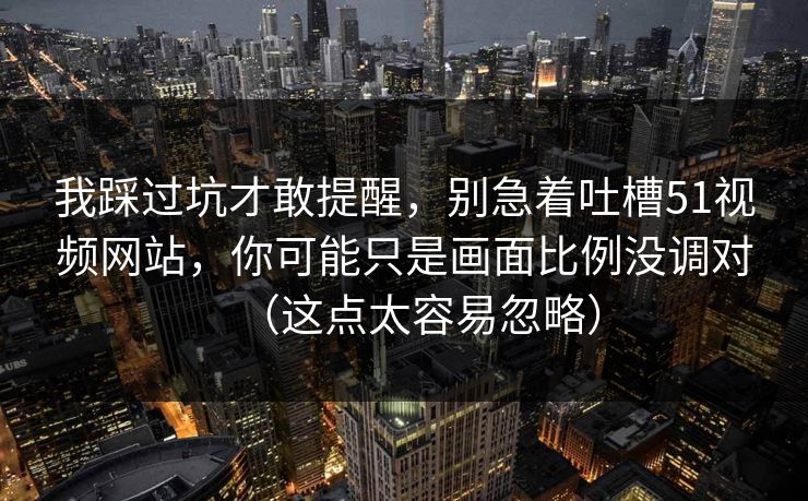 我踩过坑才敢提醒，别急着吐槽51视频网站，你可能只是画面比例没调对（这点太容易忽略）