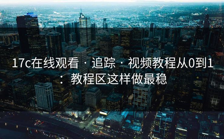 17c在线观看 · 追踪 · 视频教程从0到1：教程区这样做最稳