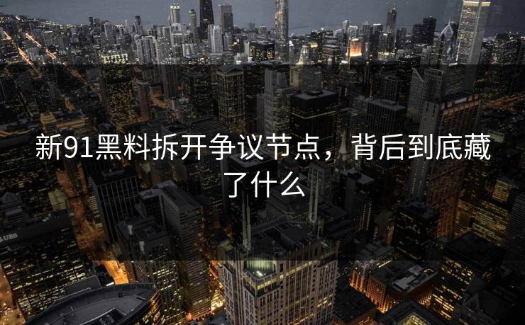 新91黑料拆开争议节点，背后到底藏了什么