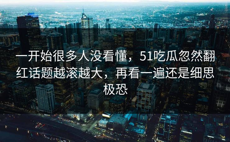 一开始很多人没看懂，51吃瓜忽然翻红话题越滚越大，再看一遍还是细思极恐