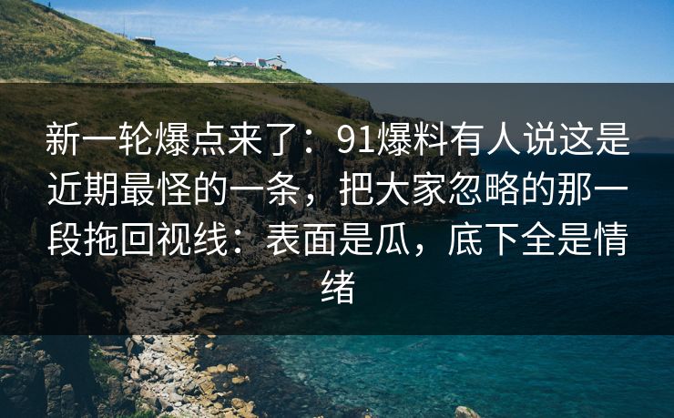 新一轮爆点来了：91爆料有人说这是近期最怪的一条，把大家忽略的那一段拖回视线：表面是瓜，底下全是情绪