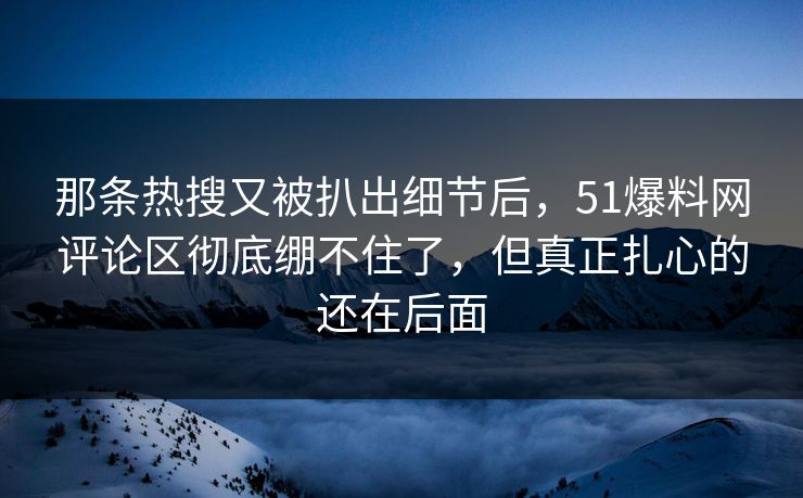 那条热搜又被扒出细节后，51爆料网评论区彻底绷不住了，但真正扎心的还在后面